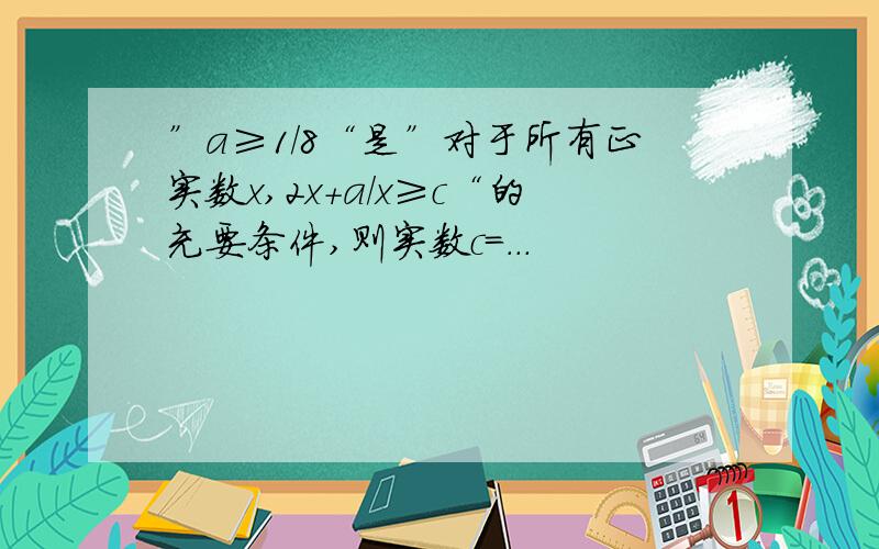 ”a≥1/8“是”对于所有正实数x,2x+a/x≥c“的充要条件,则实数c=...