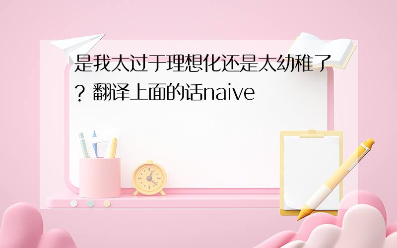 是我太过于理想化还是太幼稚了? 翻译上面的话naive