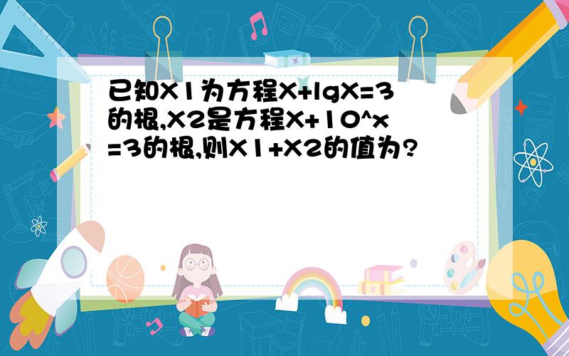 已知X1为方程X+lgX=3的根,X2是方程X+10^x=3的根,则X1+X2的值为?