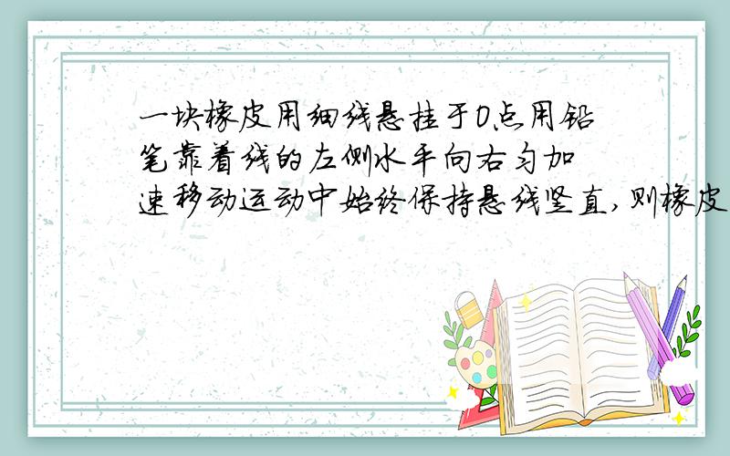 一块橡皮用细线悬挂于O点用铅笔靠着线的左侧水平向右匀加 速移动运动中始终保持悬线竖直,则橡皮的运动速度的大小和方向在运动中是否改变为什么注意是匀加速!