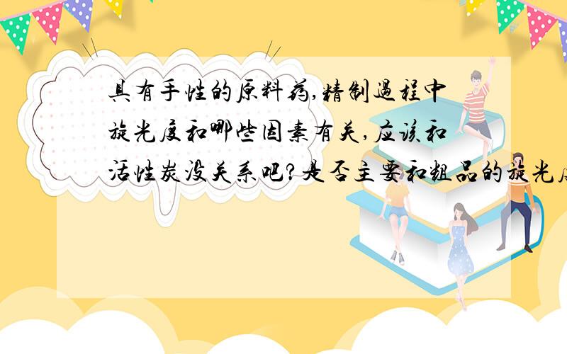 具有手性的原料药,精制过程中旋光度和哪些因素有关,应该和活性炭没关系吧?是否主要和粗品的旋光度有关