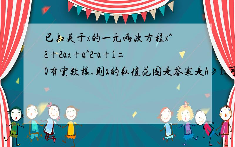 已知关于x的一元两次方程x^2+2ax+a^2-a+1=0有实数根,则a的取值范围是答案是A≥1,可是为什么?