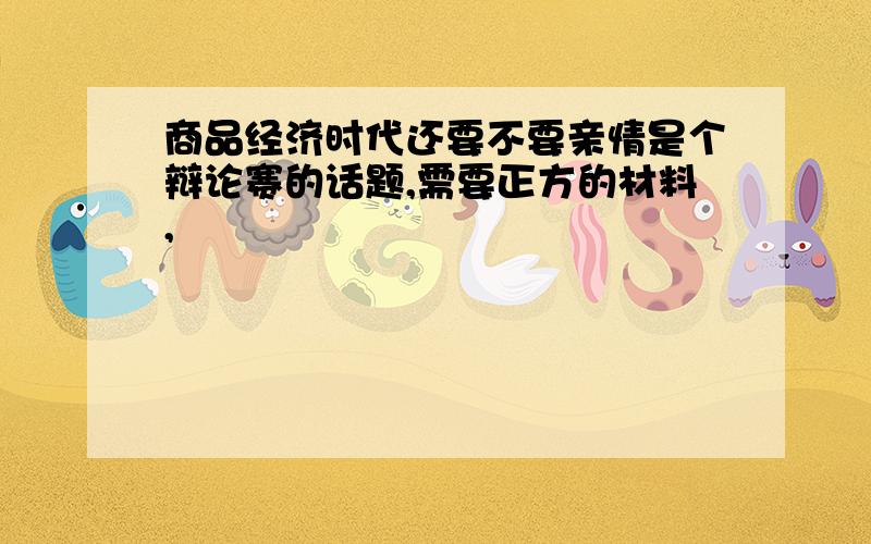 商品经济时代还要不要亲情是个辩论赛的话题,需要正方的材料,