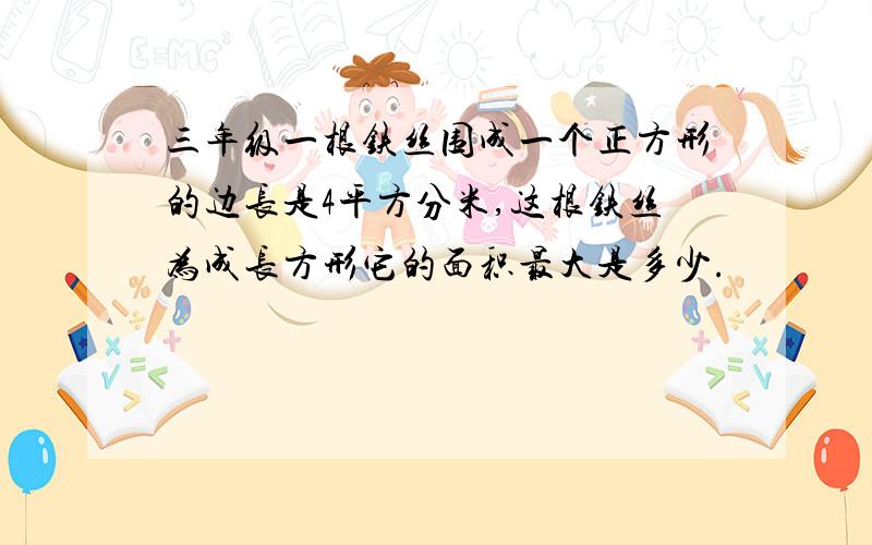 三年级一根铁丝围成一个正方形的边长是4平方分米,这根铁丝为成长方形它的面积最大是多少.