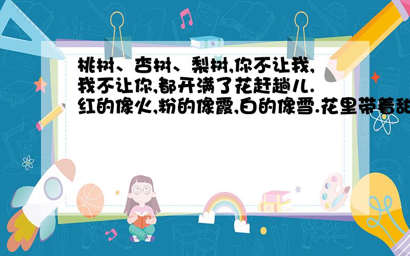 桃树、杏树、梨树,你不让我,我不让你,都开满了花赶趟儿.红的像火,粉的像霞,白的像雪.花里带着甜味儿；闭了眼,树上仿佛已经满是桃儿、杏儿、梨儿.花下成千成百的蜜蜂嗡嗡地闹着,大小的