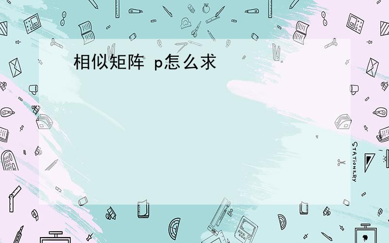 相似矩阵 p怎么求