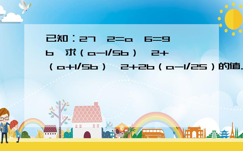 已知：27^2=a^6=9^b,求（a-1/5b）^2+（a+1/5b）^2+2b（a-1/25）的值.