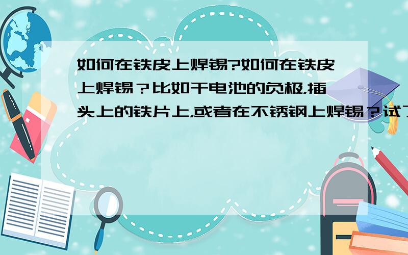 如何在铁皮上焊锡?如何在铁皮上焊锡？比如干电池的负极，插头上的铁片上，或者在不锈钢上焊锡？试了很多次就是焊不上电线。