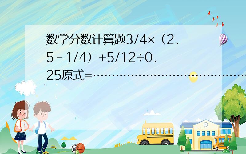 数学分数计算题3/4×（2.5-1/4）+5/12÷0.25原式=…………………………………………………………