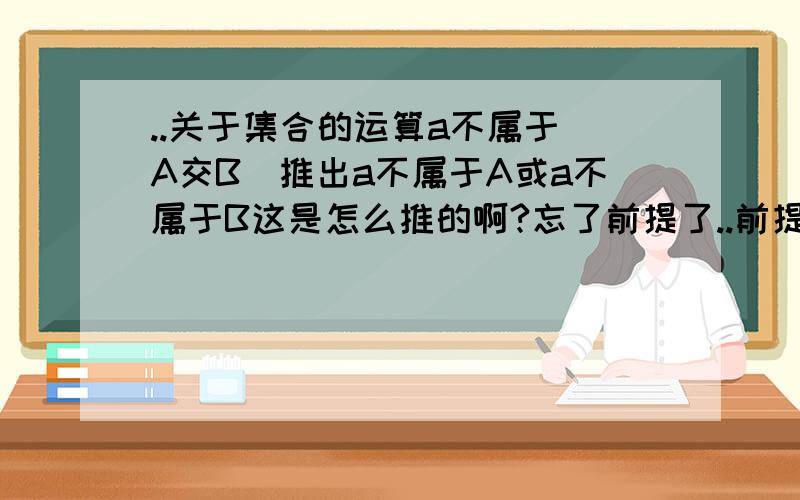 ..关于集合的运算a不属于（A交B）推出a不属于A或a不属于B这是怎么推的啊?忘了前提了..前提是存在a属于（A交B）的补集