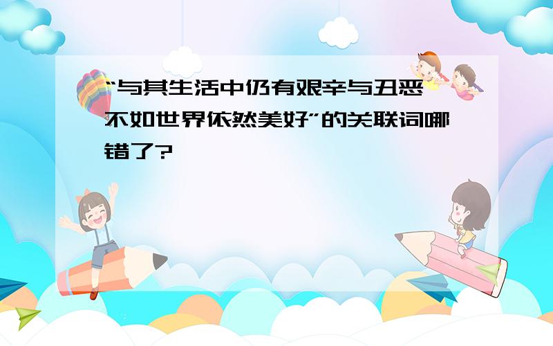 “与其生活中仍有艰辛与丑恶,不如世界依然美好”的关联词哪错了?