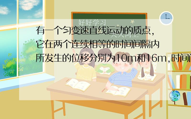 有一个匀变速直线运动的质点,它在两个连续相等的时间间隔内所发生的位移分别为10m和16m,时间间隔4s,求该质点运动的加速度.