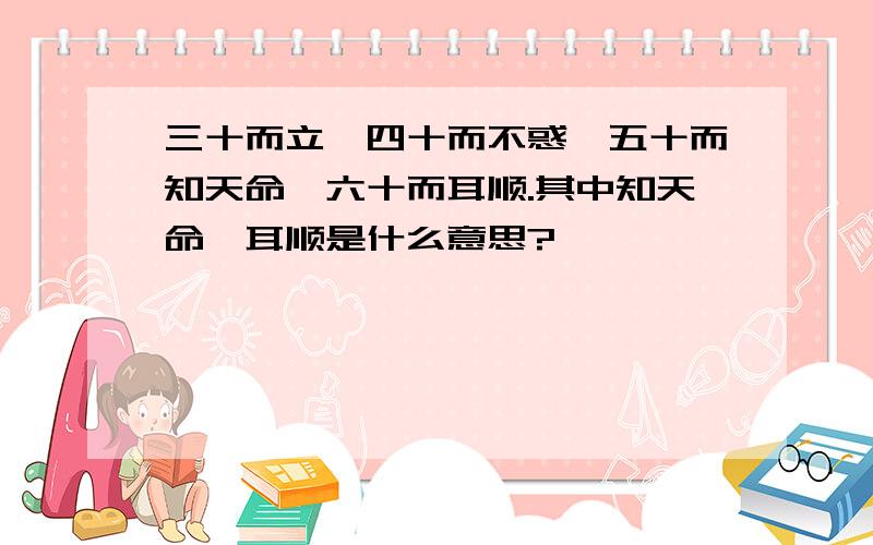 三十而立,四十而不惑,五十而知天命,六十而耳顺.其中知天命、耳顺是什么意思?