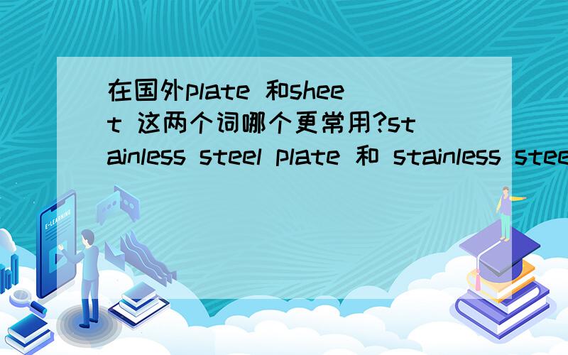 在国外plate 和sheet 这两个词哪个更常用?stainless steel plate 和 stainless steel sheet呢?