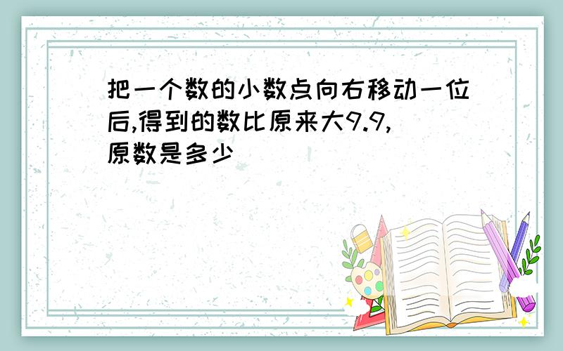 把一个数的小数点向右移动一位后,得到的数比原来大9.9,原数是多少