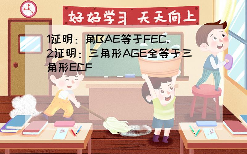 1证明：角BAE等于FEC.2证明：三角形AGE全等于三角形ECF