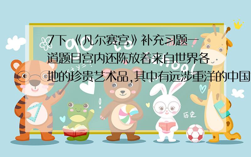 7下 《凡尔赛宫》补充习题一道题目宫内还陈放着来自世界各地的珍贵艺术品,其中有远涉重洋的中国古代瓷器.（宫内还陈放着来自世界各地的珍贵艺术品,其中有中国古代瓷器.）能换成括号