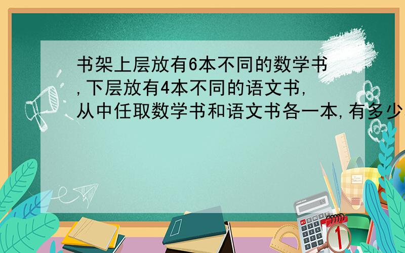 书架上层放有6本不同的数学书,下层放有4本不同的语文书,从中任取数学书和语文书各一本,有多少种不同的法