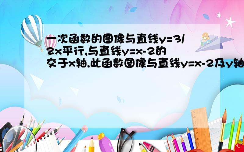 一次函数的图像与直线y=3/2x平行,与直线y=x-2的交于x轴,此函数图像与直线y=x-2及y轴围成三角形的面积是