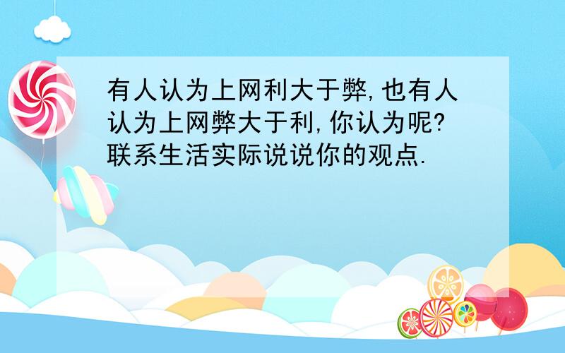 有人认为上网利大于弊,也有人认为上网弊大于利,你认为呢?联系生活实际说说你的观点.