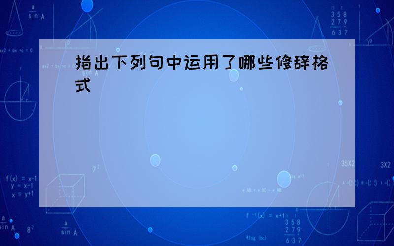 指出下列句中运用了哪些修辞格式