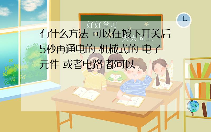 有什么方法 可以在按下开关后5秒再通电的 机械式的 电子元件 或者电路 都可以