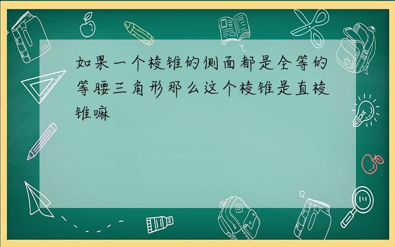 如果一个棱锥的侧面都是全等的等腰三角形那么这个棱锥是直棱锥嘛