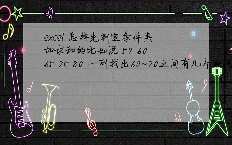 excel 怎样先判定条件类加求和的比如说 59 60 65 75 80 一列找出60~70之间有几个数用哪个函数