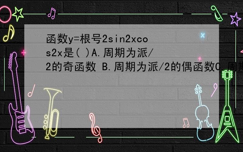 函数y=根号2sin2xcos2x是( )A.周期为派/2的奇函数 B.周期为派/2的偶函数C.周期全派/4的奇函数 D.周期全派/4的偶函数