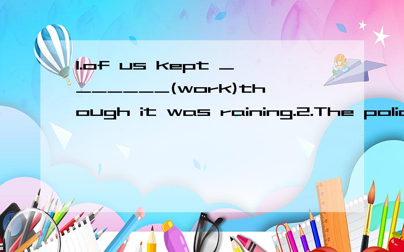 1.of us kept _______(work)though it was raining.2.The police______（find）who stole the car at last.3.I think playing computer games all day is_____(bore).But kids don't get______with it.4.I visited my grandpa with my mother last week?(对my mother