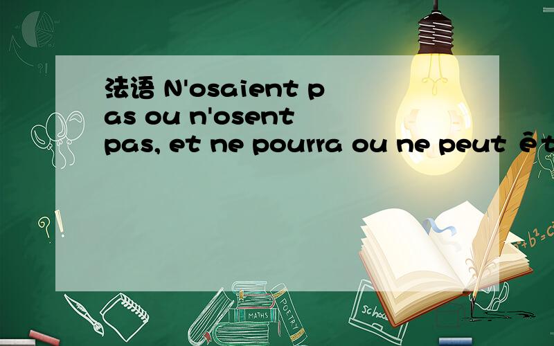 法语 N'osaient pas ou n'osent pas, et ne pourra ou ne peut être 是什么意思?N'osaient pas ou n'osent pas, et ne pourra ou ne peut être的汉语意思