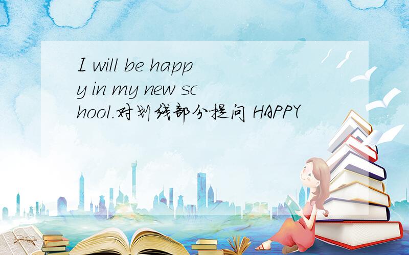 I will be happy in my new school.对划线部分提问 HAPPY