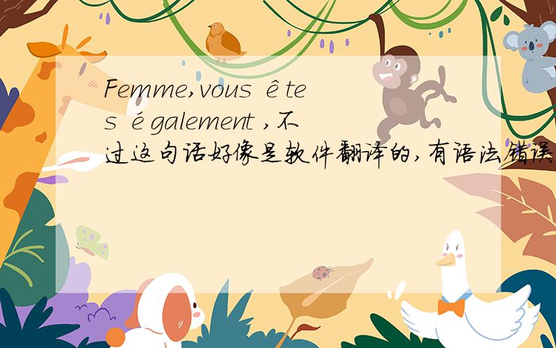 Femme,vous êtes également ,不过这句话好像是软件翻译的,有语法错误请指出,并告诉一下正确的翻译