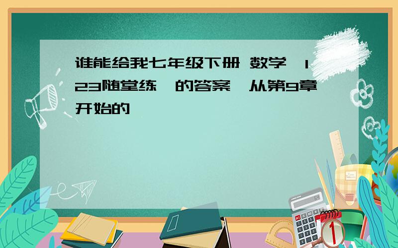 谁能给我七年级下册 数学《123随堂练》的答案,从第9章开始的