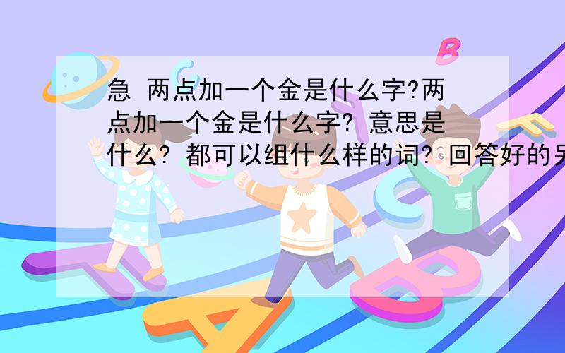 急 两点加一个金是什么字?两点加一个金是什么字? 意思是什么? 都可以组什么样的词? 回答好的另外分哦……