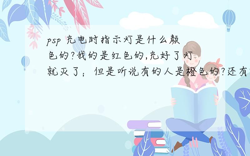 psp 充电时指示灯是什么颜色的?我的是红色的,充好了灯就灭了；但是听说有的人是橙色的?还有就是,电源线和那个转接器的中间接口有没有正反面的概念?（就是有两个插孔的那个接口）还是