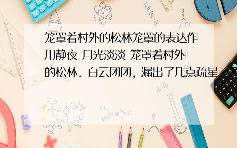 笼罩着村外的松林笼罩的表达作用静夜 月光淡淡 笼罩着村外的松林. 白云团团, 漏出了几点疏星. 天河何处? 远远的海雾模糊. 怕会有鲛人在岸, 对月流珠?