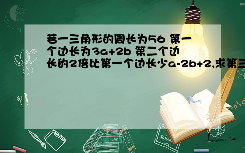 若一三角形的周长为56 第一个边长为3a+2b 第二个边长的2倍比第一个边长少a-2b+2,求第三个边长 是一道整式