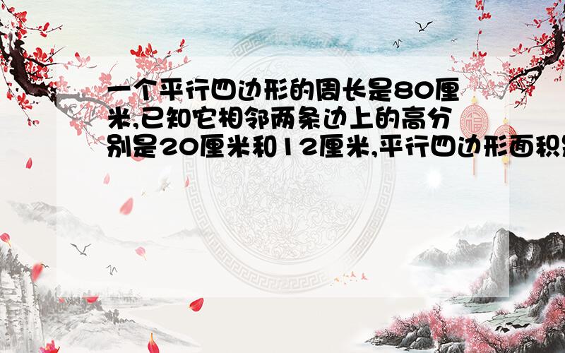 一个平行四边形的周长是80厘米,已知它相邻两条边上的高分别是20厘米和12厘米,平行四边形面积是（ ）平方厘米.