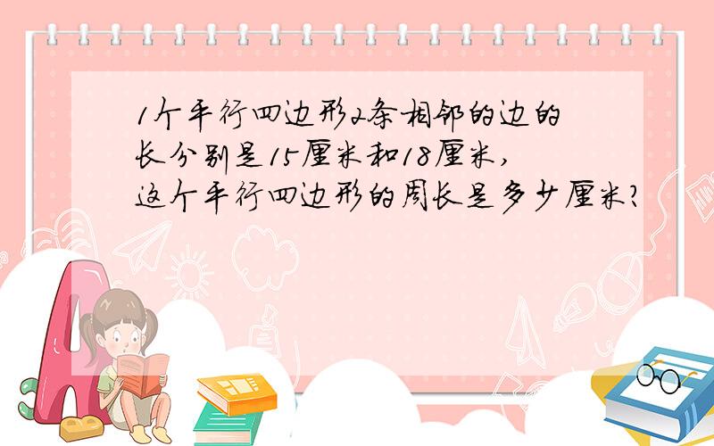 1个平行四边形2条相邻的边的长分别是15厘米和18厘米,这个平行四边形的周长是多少厘米?