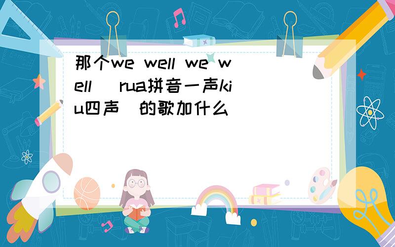 那个we well we well （rua拼音一声kiu四声）的歌加什么