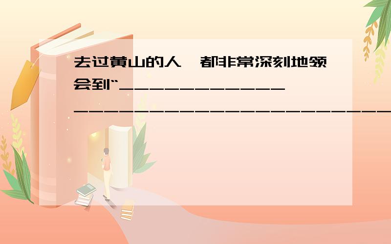 去过黄山的人,都非常深刻地领会到“______________________________________________”这句俗语的意思.