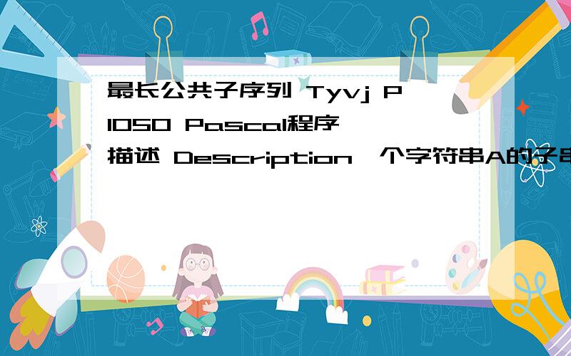 最长公共子序列 Tyvj P1050 Pascal程序,描述 Description一个字符串A的子串被定义成从A中顺次选出若干个字符构成的串.如A=“cdaad