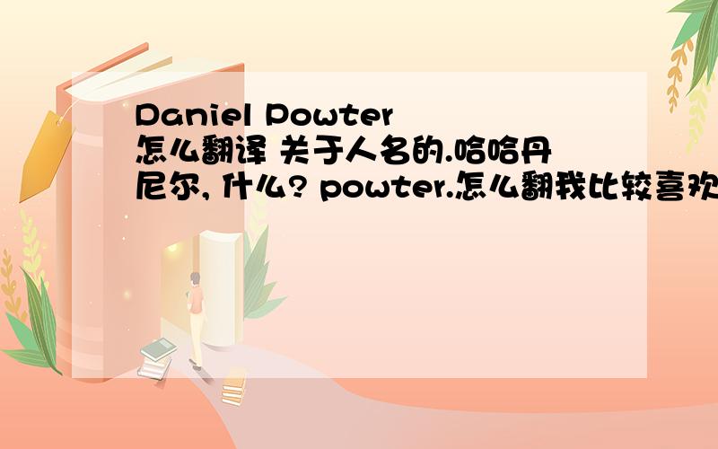 Daniel Powter 怎么翻译 关于人名的.哈哈丹尼尔, 什么? powter.怎么翻我比较喜欢他的那首 free loop