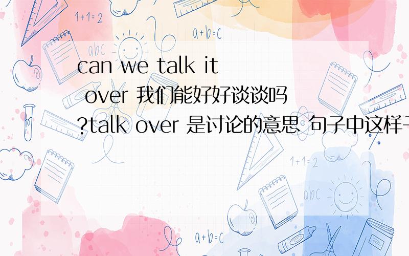 can we talk it over 我们能好好谈谈吗?talk over 是讨论的意思 句子中这样子分开用 叫什么...用法是怎么样的?