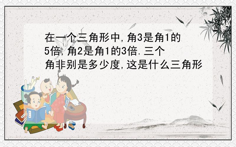 在一个三角形中,角3是角1的5倍,角2是角1的3倍.三个角非别是多少度,这是什么三角形