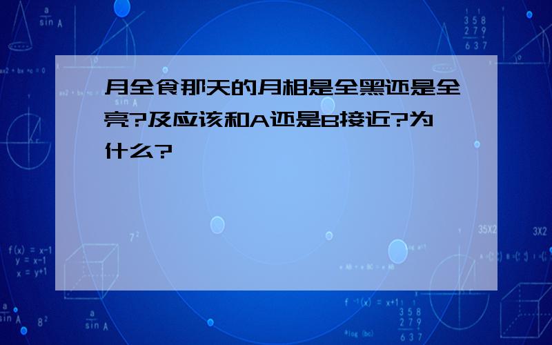 月全食那天的月相是全黑还是全亮?及应该和A还是B接近?为什么?