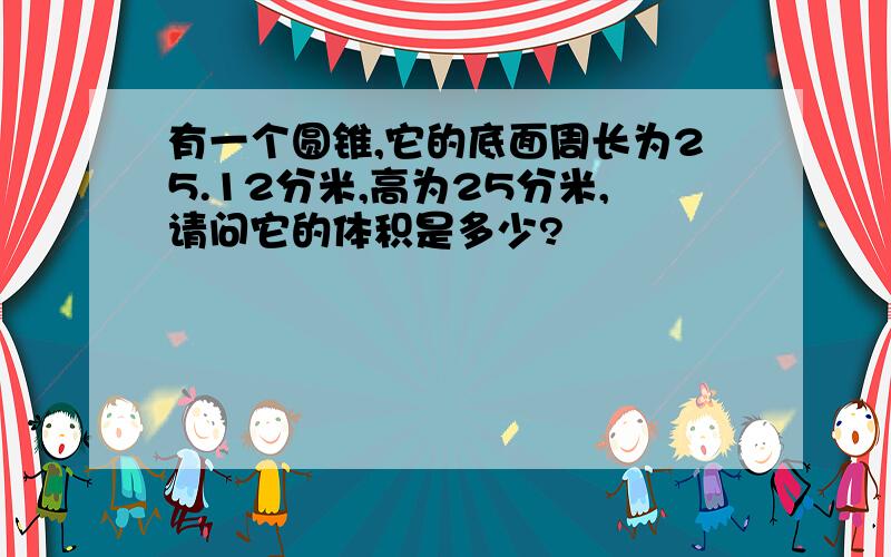 有一个圆锥,它的底面周长为25.12分米,高为25分米,请问它的体积是多少?