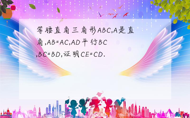 等腰直角三角形ABC,A是直角,AB=AC,AD平行BC,BC=BD,证明CE=CD.