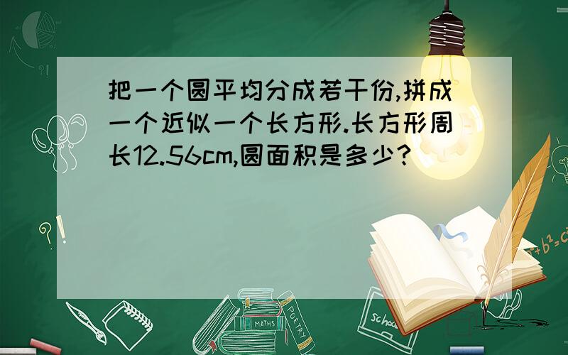 把一个圆平均分成若干份,拼成一个近似一个长方形.长方形周长12.56cm,圆面积是多少?